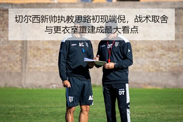 切尔西新帅执教思路初现端倪，战术取舍与更衣室重建成最大看点