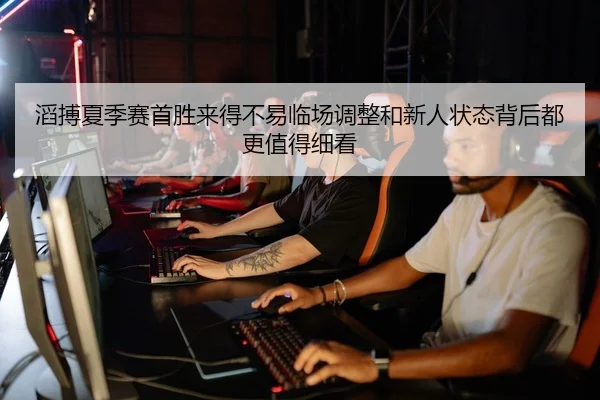 滔搏夏季赛首胜来得不易临场调整和新人状态背后都更值得细看